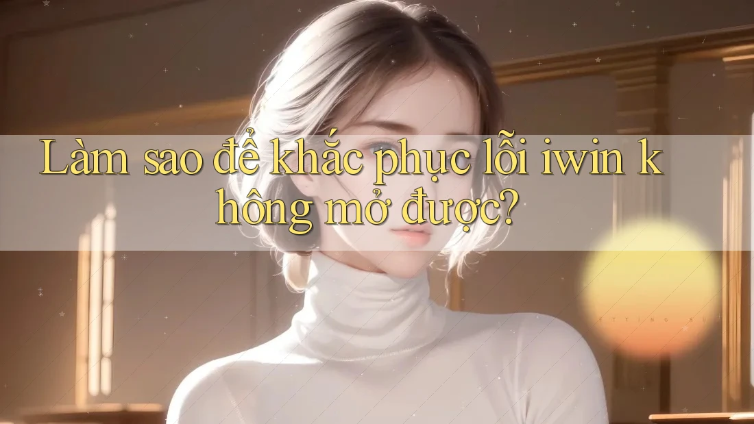 Làm sao để khắc phục lỗi iwin không mở được? Làm sao để khắc phục lỗi iwin không mở được?