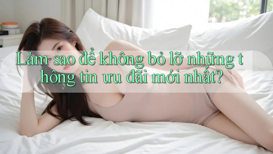 Làm sao để không bỏ lỡ những thông tin ưu đãi mới nhất?
