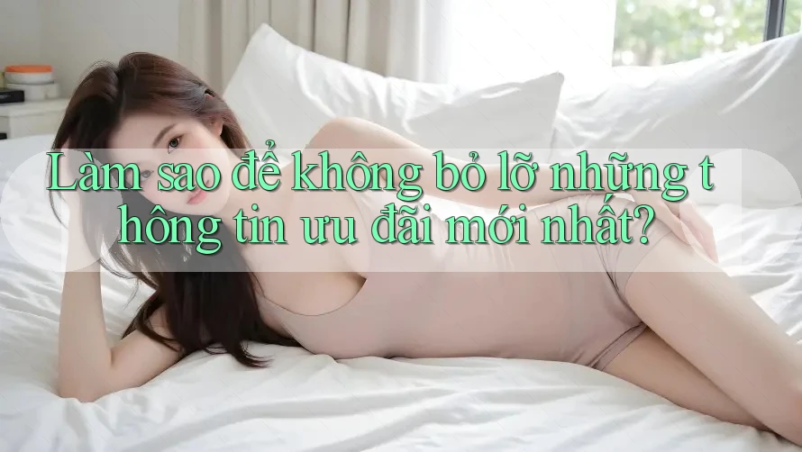 Làm sao để không bỏ lỡ những thông tin ưu đãi mới nhất? Làm sao để không bỏ lỡ những thông tin ưu đãi mới nhất?