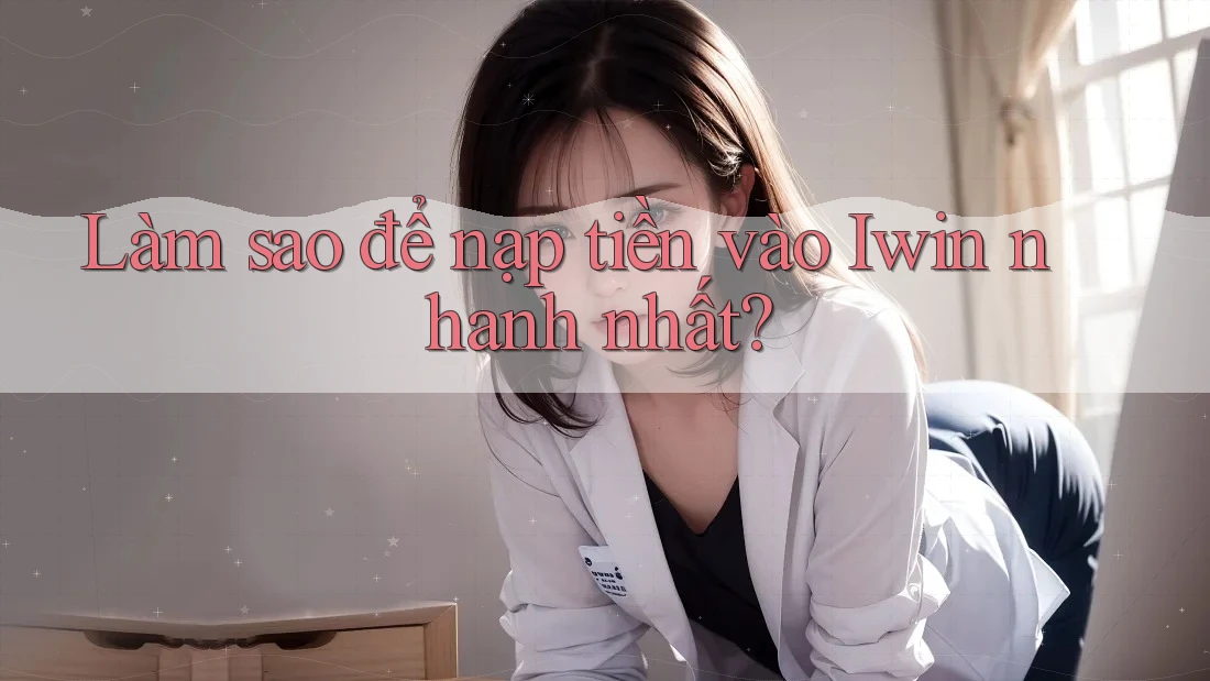 Làm sao để nạp tiền vào Iwin nhanh nhất?