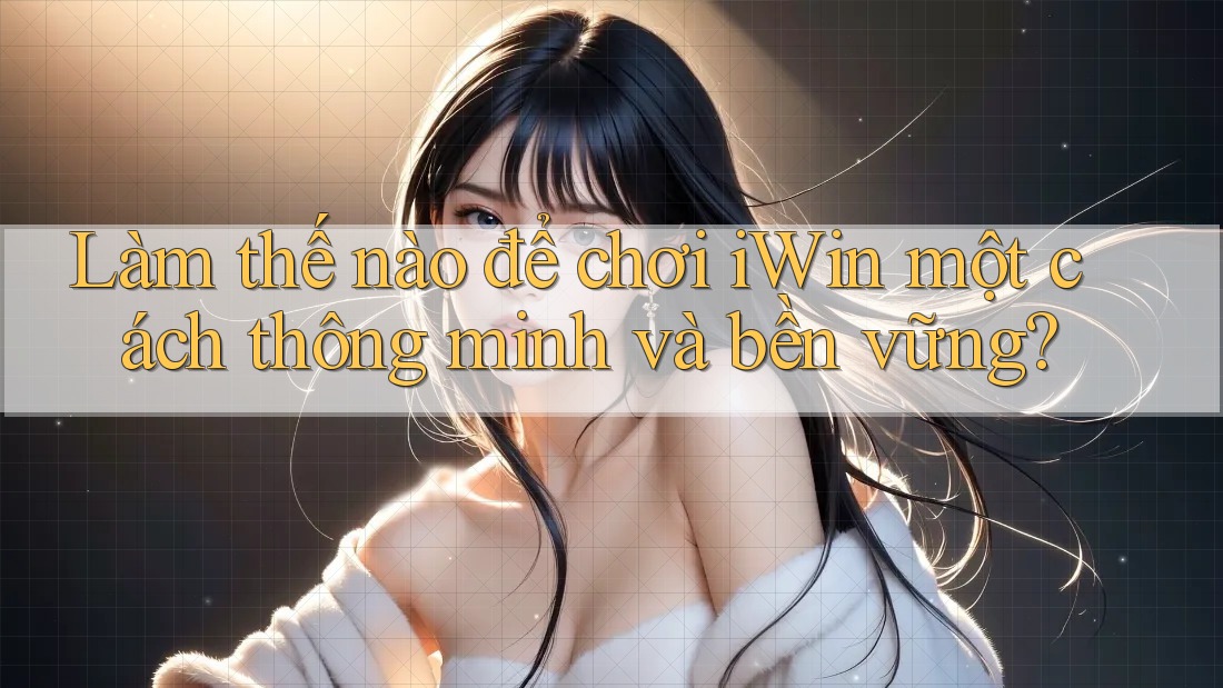 Làm thế nào để chơi iWin một cách thông minh và bền vững? Làm thế nào để chơi iWin một cách thông minh và bền vững?