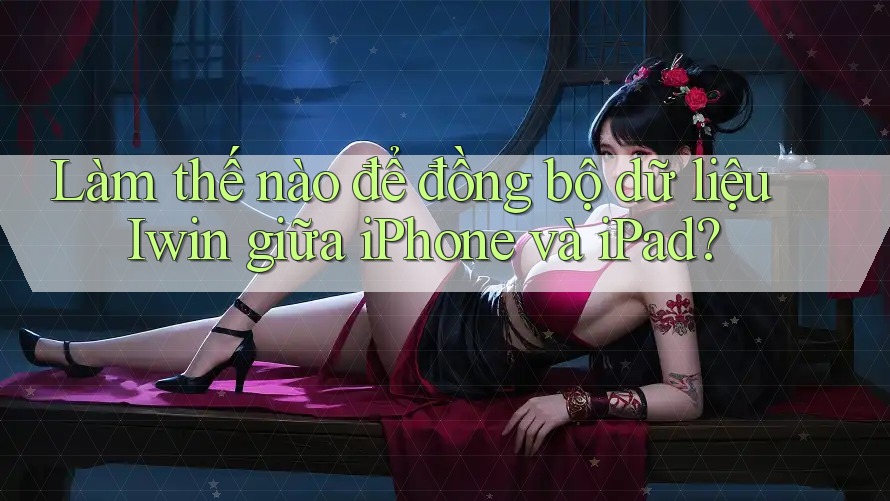 Làm thế nào để đồng bộ dữ liệu Iwin giữa iPhone và iPad? Làm thế nào để đồng bộ dữ liệu Iwin giữa iPhone và iPad?