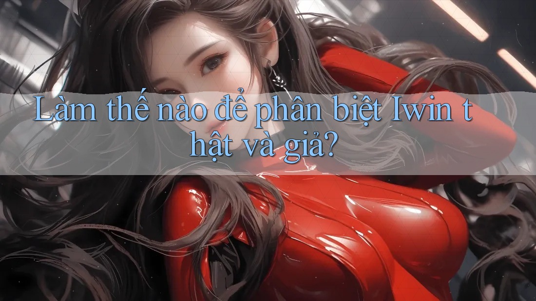 Làm thế nào để phân biệt Iwin thật và giả? Làm thế nào để phân biệt Iwin thật và giả?