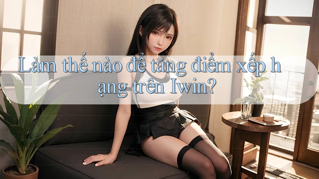 Làm thế nào để tăng điểm xếp hạng trên Iwin? Làm thế nào để tăng điểm xếp hạng trên Iwin?
