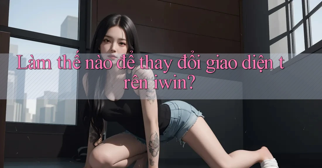 Làm thế nào để thay đổi giao diện trên iwin? Làm thế nào để thay đổi giao diện trên iwin?