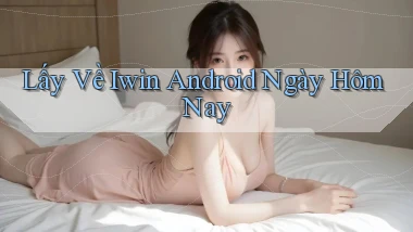 lấy về iwin android ngày hôm nay