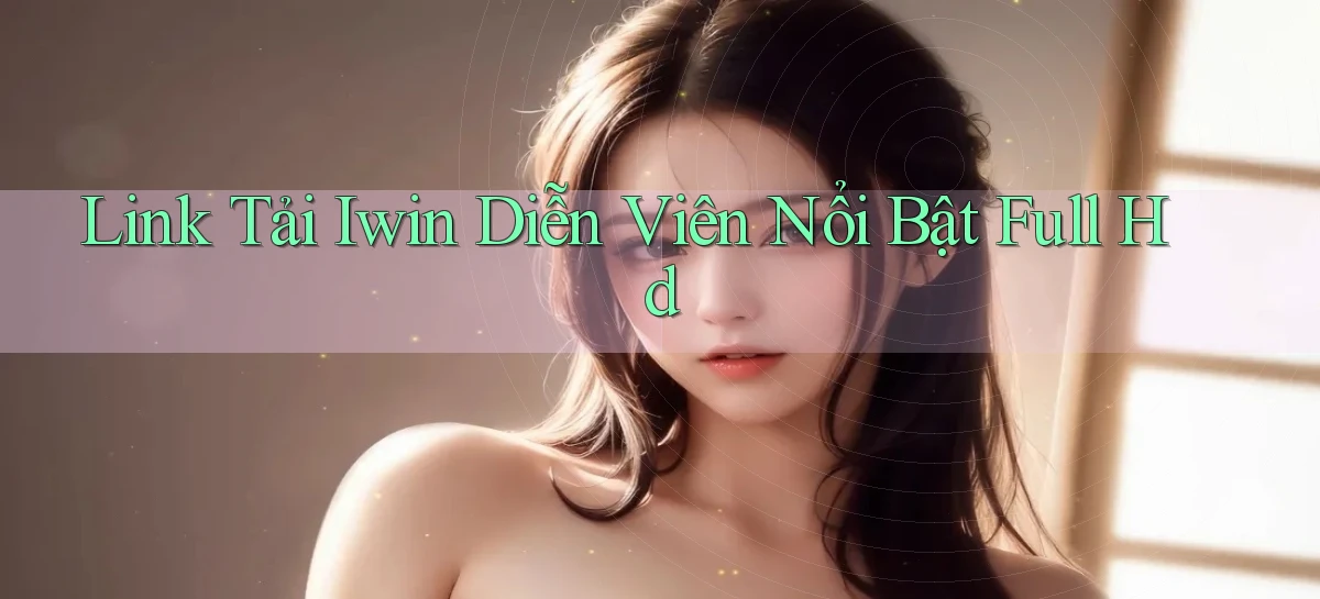 link tải iwin diễn viên nổi bật full hd