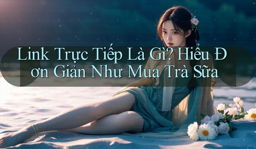 Link Trực Tiếp Là Gì? Hiểu Đơn Giản Như Mua Trà Sữa