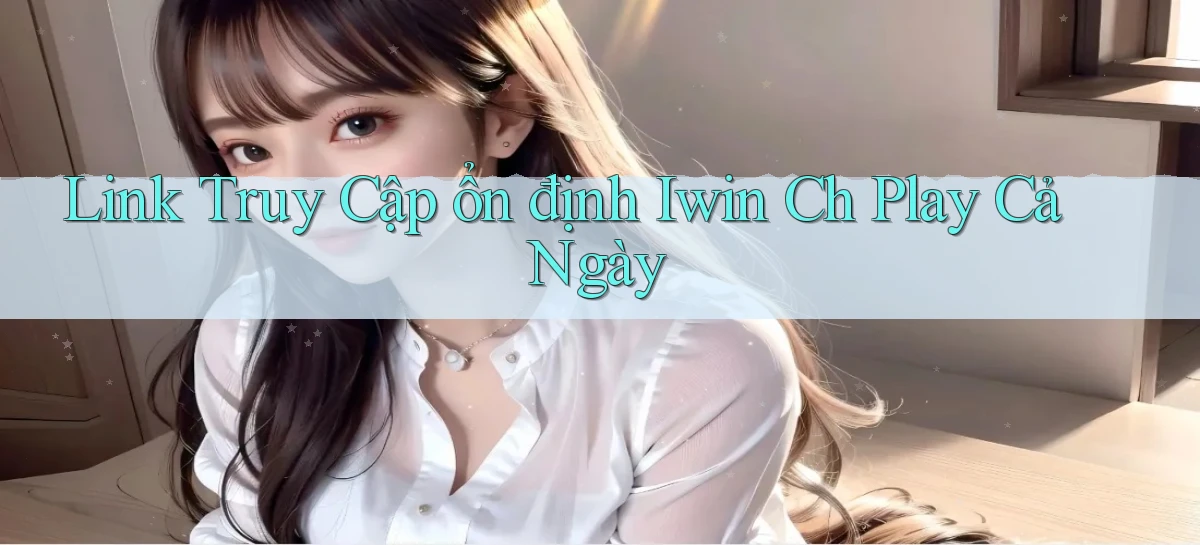 link truy cập ổn định iwin ch play cả ngày