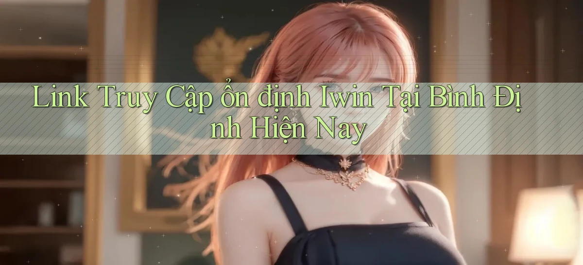 link truy cập ổn định iwin tại Bình Định hiện nay
