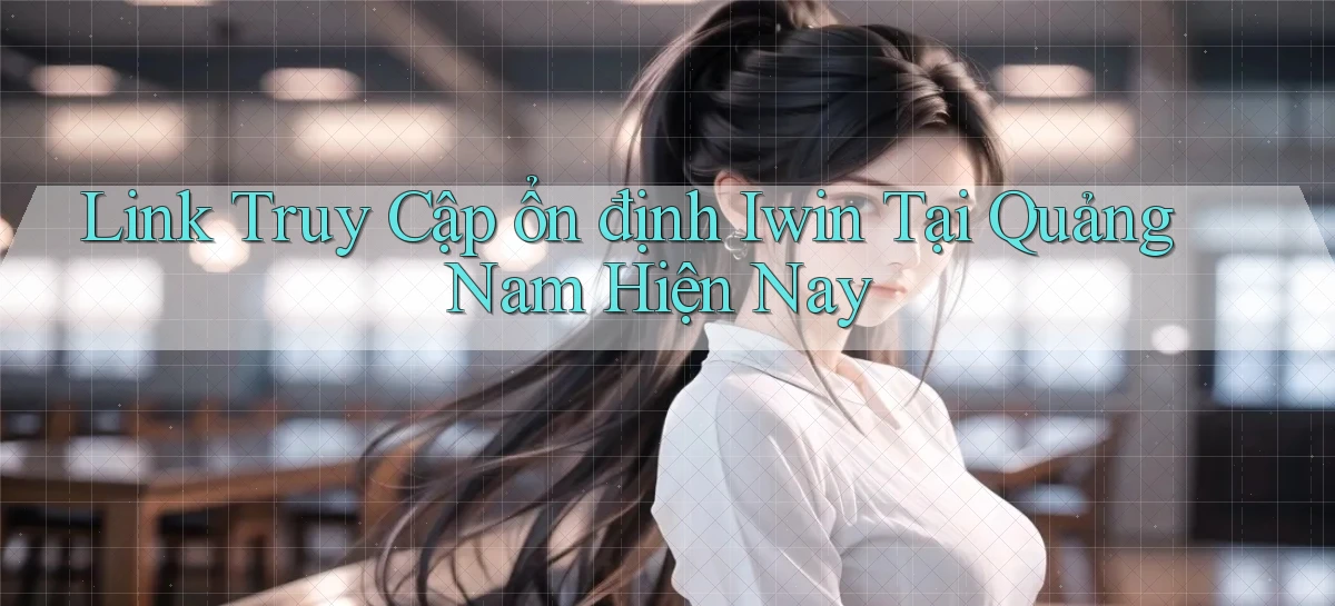 link truy cập ổn định iwin tại Quảng Nam hiện nay