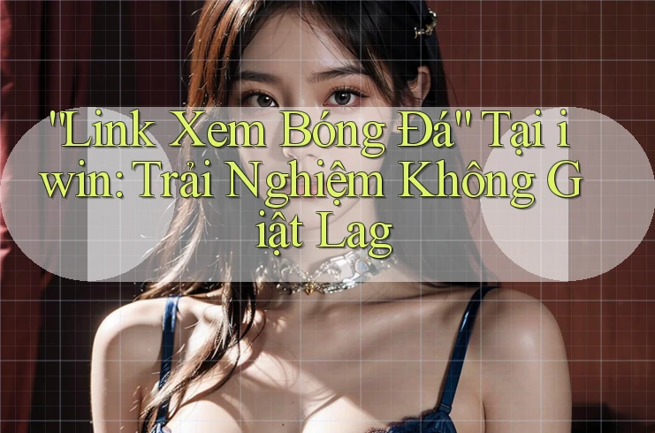 “Link Xem Bóng Đá” Tại iwin: Trải Nghiệm Không Giật Lag “Link Xem Bóng Đá” Tại iwin: Trải Nghiệm Không Giật Lag