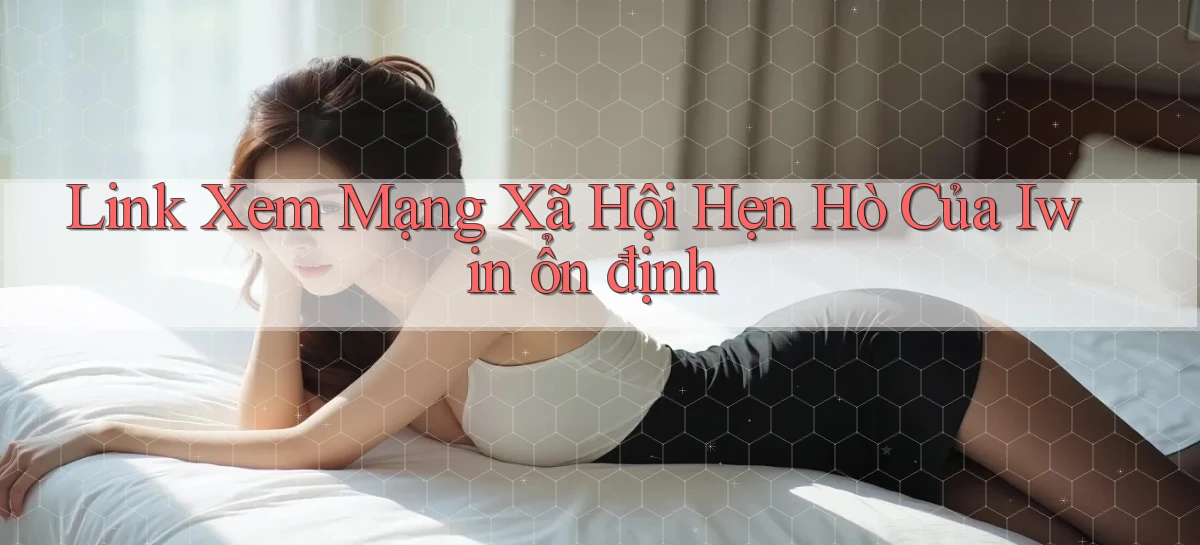 link xem mạng xã hội hẹn hò của iwin ổn định
