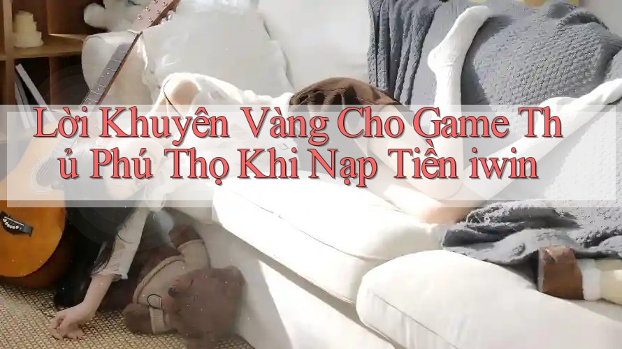 Lời Khuyên Vàng Cho Game Thủ Phú Thọ Khi Nạp Tiền iwin Lời Khuyên Vàng Cho Game Thủ Phú Thọ Khi Nạp Tiền iwin