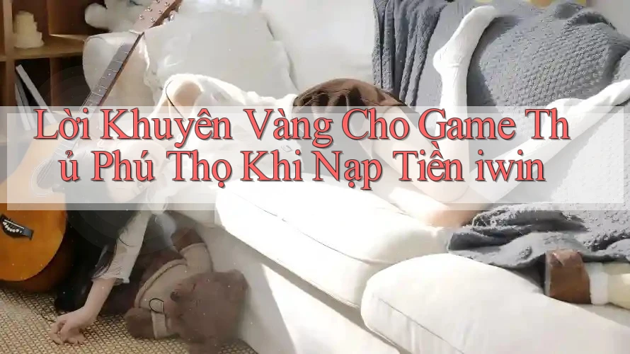 Lời Khuyên Vàng Cho Game Thủ Phú Thọ Khi Nạp Tiền iwin Lời Khuyên Vàng Cho Game Thủ Phú Thọ Khi Nạp Tiền iwin