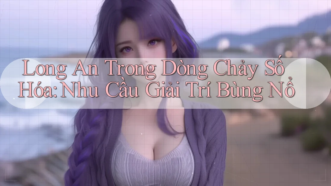 Long An Trong Dòng Chảy Số Hóa: Nhu Cầu Giải Trí Bùng Nổ Long An Trong Dòng Chảy Số Hóa: Nhu Cầu Giải Trí Bùng Nổ