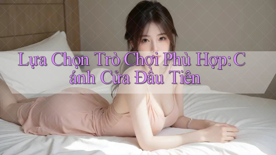 Lựa Chọn Trò Chơi Phù Hợp: Cánh Cửa Đầu Tiên Lựa Chọn Trò Chơi Phù Hợp: Cánh Cửa Đầu Tiên