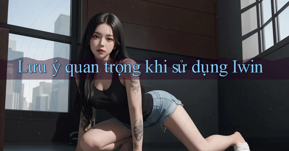 Lưu ý quan trọng khi sử dụng Iwin Lưu ý quan trọng khi sử dụng Iwin