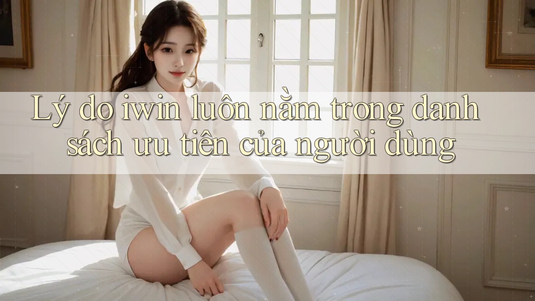 Lý do iwin luôn nằm trong danh sách ưu tiên của người dùng Lý do iwin luôn nằm trong danh sách ưu tiên của người dùng
