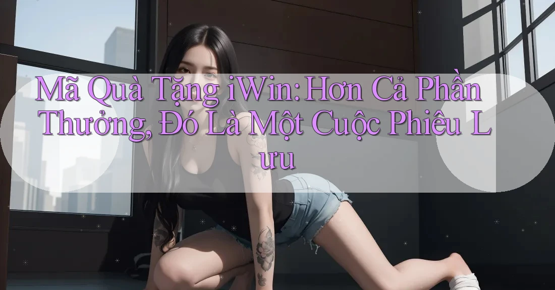 Mã Quà Tặng iWin: Hơn Cả Phần Thưởng, Đó Là Một Cuộc Phiêu Lưu Mã Quà Tặng iWin: Hơn Cả Phần Thưởng, Đó Là Một Cuộc Phiêu Lưu