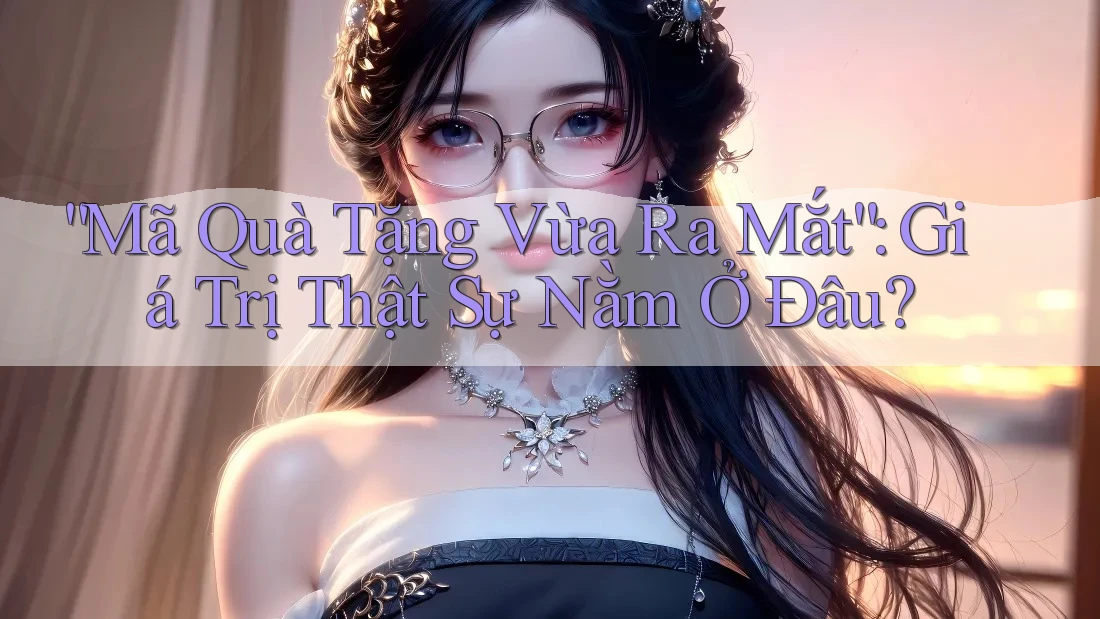 “Mã Quà Tặng Vừa Ra Mắt”: Giá Trị Thật Sự Nằm Ở Đâu? “Mã Quà Tặng Vừa Ra Mắt”: Giá Trị Thật Sự Nằm Ở Đâu?