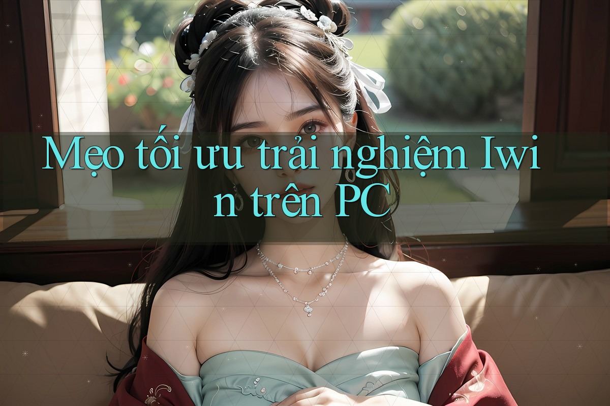 Mẹo tối ưu trải nghiệm Iwin trên PC Mẹo tối ưu trải nghiệm Iwin trên PC