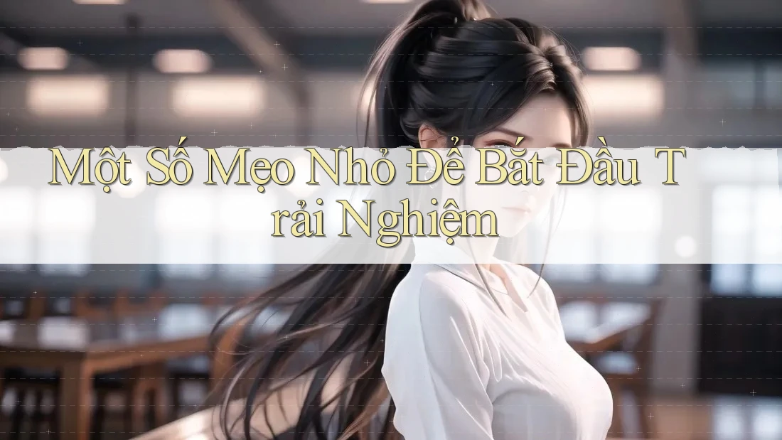 Một Số Mẹo Nhỏ Để Bắt Đầu Trải Nghiệm Một Số Mẹo Nhỏ Để Bắt Đầu Trải Nghiệm