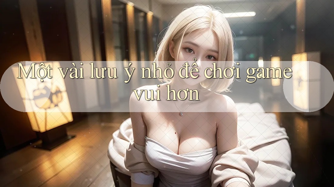 Một vài lưu ý nhỏ để chơi game vui hơn Một vài lưu ý nhỏ để chơi game vui hơn