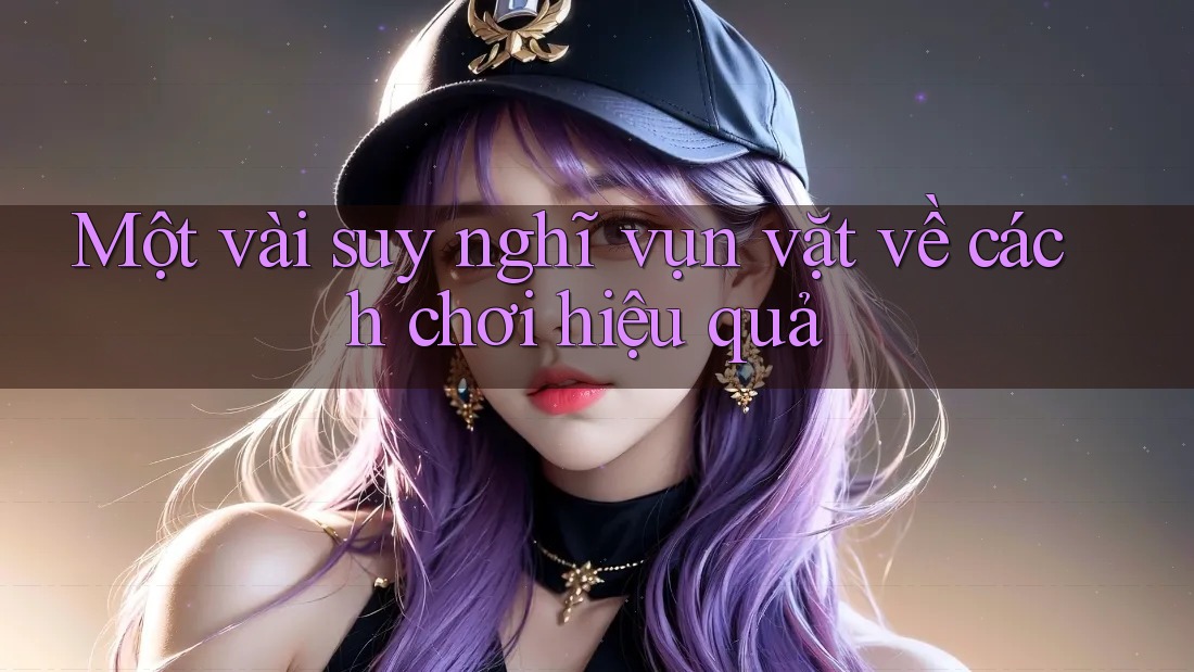 Một vài suy nghĩ vụn vặt về cách chơi hiệu quả Một vài suy nghĩ vụn vặt về cách chơi hiệu quả
