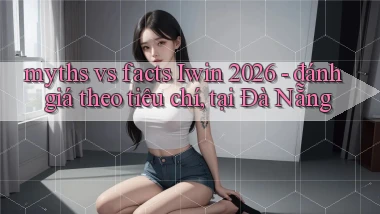 myths vs facts Iwin 2026   đánh giá theo tiêu chí, tại Đà Nẵng