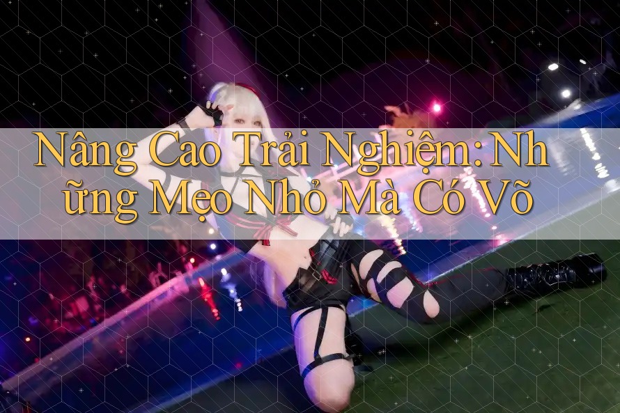 Nâng Cao Trải Nghiệm: Những Mẹo Nhỏ Mà Có Võ