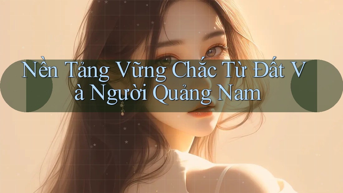 Nền Tảng Vững Chắc Từ Đất Và Người Quảng Nam Nền Tảng Vững Chắc Từ Đất Và Người Quảng Nam