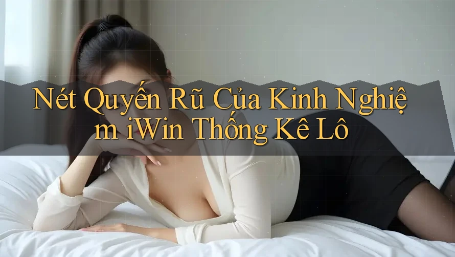 Nét Quyến Rũ Của Kinh Nghiệm iWin Thống Kê Lô Nét Quyến Rũ Của Kinh Nghiệm iWin Thống Kê Lô