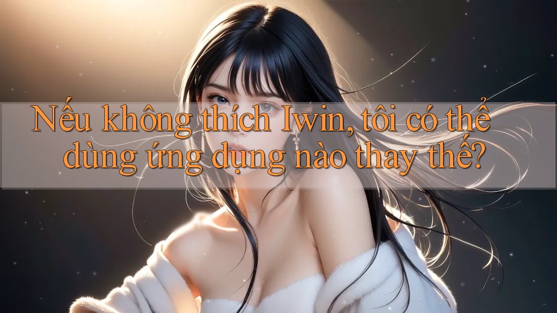 Nếu không thích Iwin, tôi có thể dùng ứng dụng nào thay thế? Nếu không thích Iwin, tôi có thể dùng ứng dụng nào thay thế?
