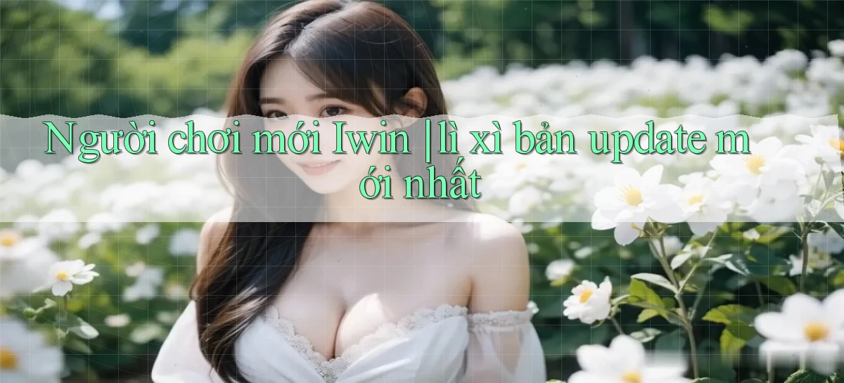 Người chơi mới Iwin lì xì bản update mới nhất