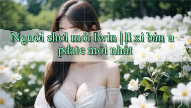 Người chơi mới Iwin lì xì bản update mới nhất