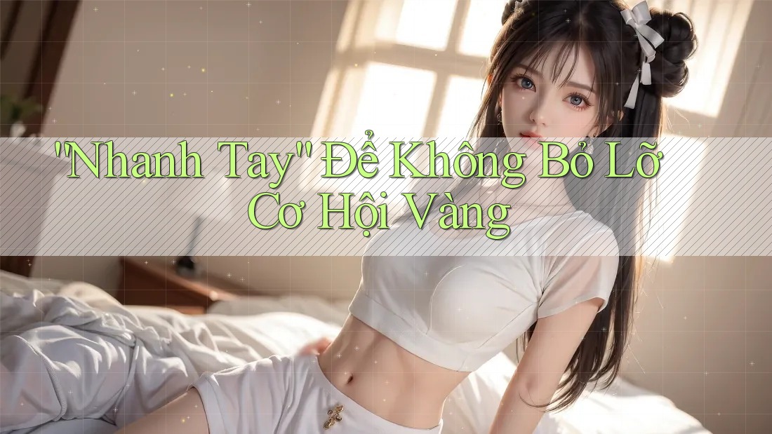 “Nhanh Tay” Để Không Bỏ Lỡ Cơ Hội Vàng “Nhanh Tay” Để Không Bỏ Lỡ Cơ Hội Vàng