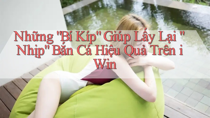 Những “Bí Kíp” Giúp Lấy Lại “Nhịp” Bắn Cá Hiệu Quả Trên iWin