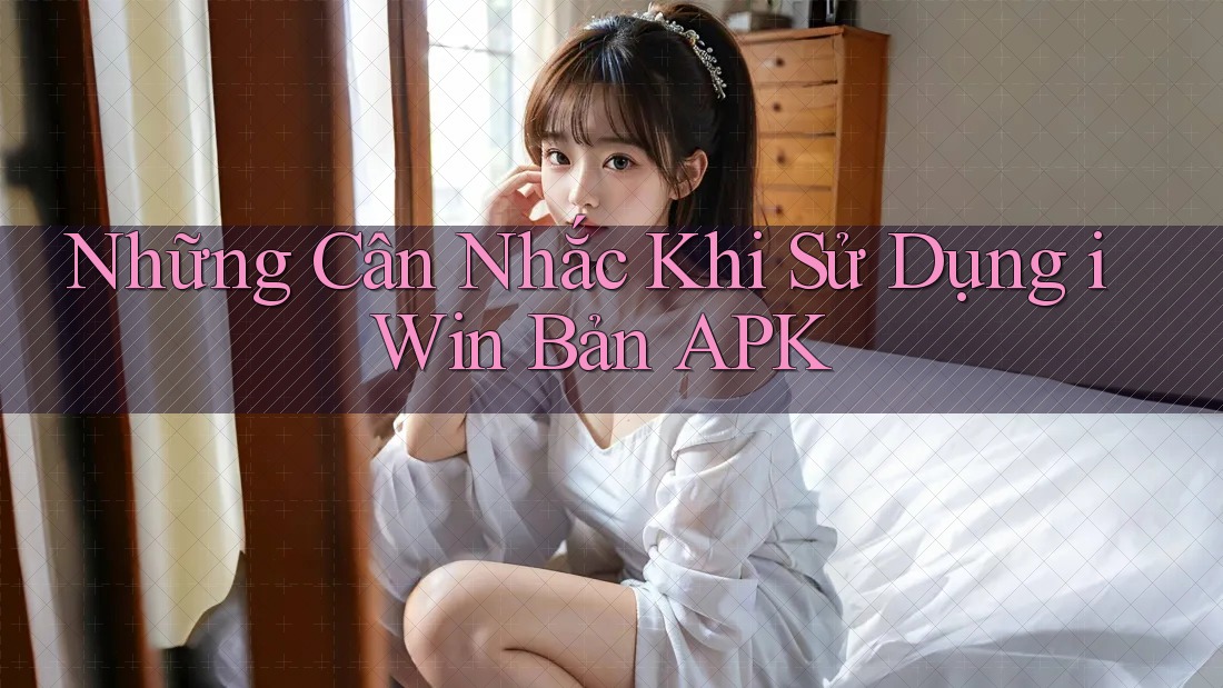 Những Cân Nhắc Khi Sử Dụng iWin Bản APK