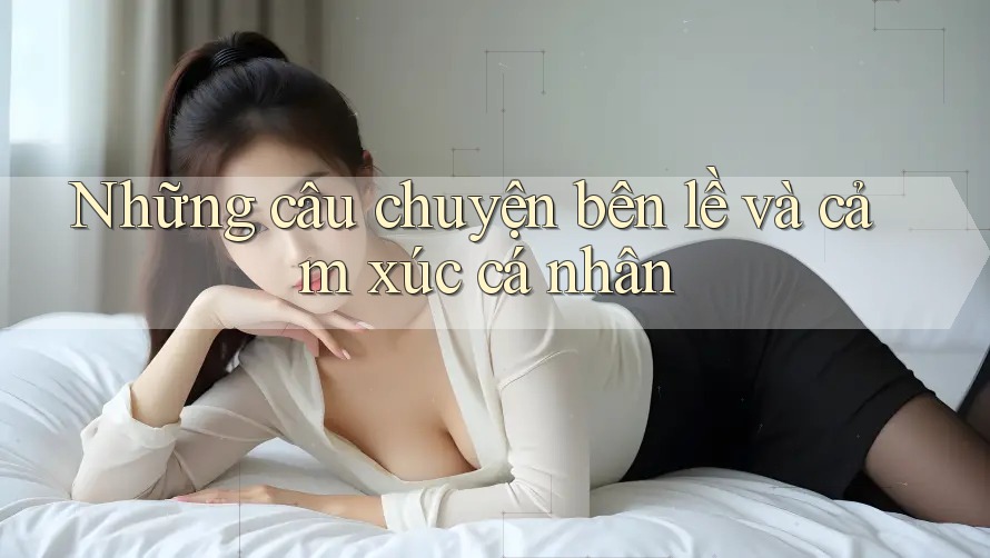 Những câu chuyện bên lề và cảm xúc cá nhân Những câu chuyện bên lề và cảm xúc cá nhân