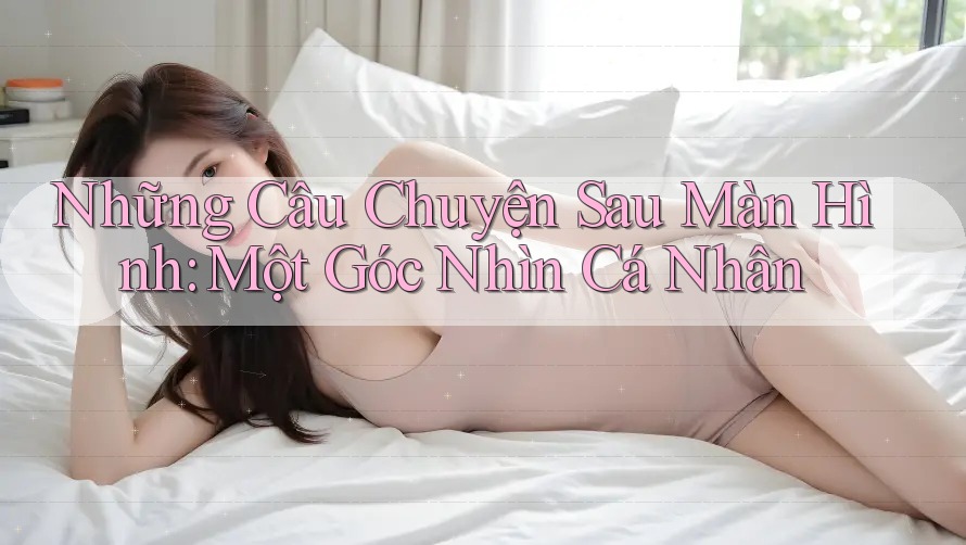 Những Câu Chuyện Sau Màn Hình: Một Góc Nhìn Cá Nhân Những Câu Chuyện Sau Màn Hình: Một Góc Nhìn Cá Nhân