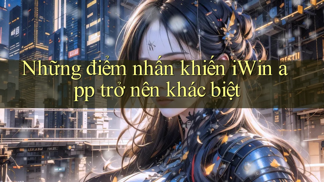 Những điểm nhấn khiến iWin app trở nên khác biệt Những điểm nhấn khiến iWin app trở nên khác biệt