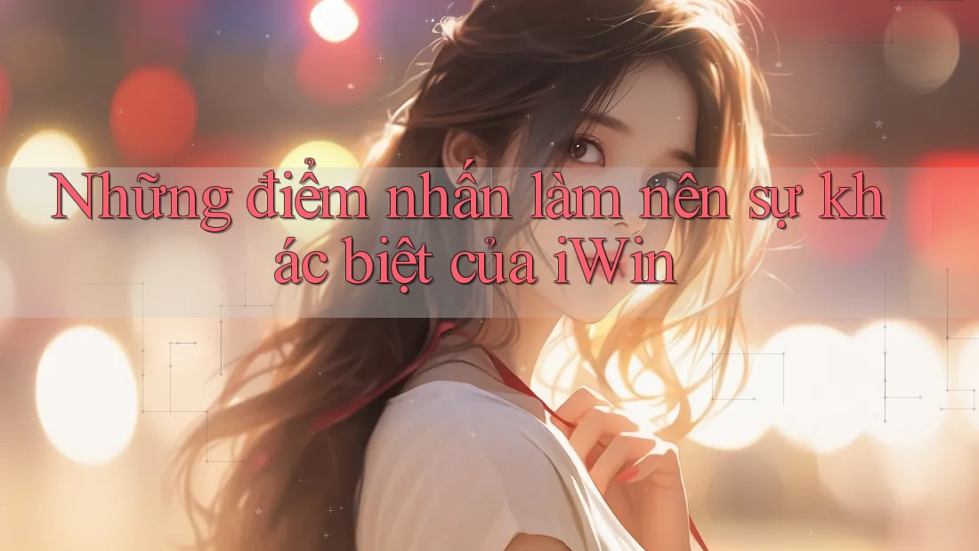 Những điểm nhấn làm nên sự khác biệt của iWin Những điểm nhấn làm nên sự khác biệt của iWin
