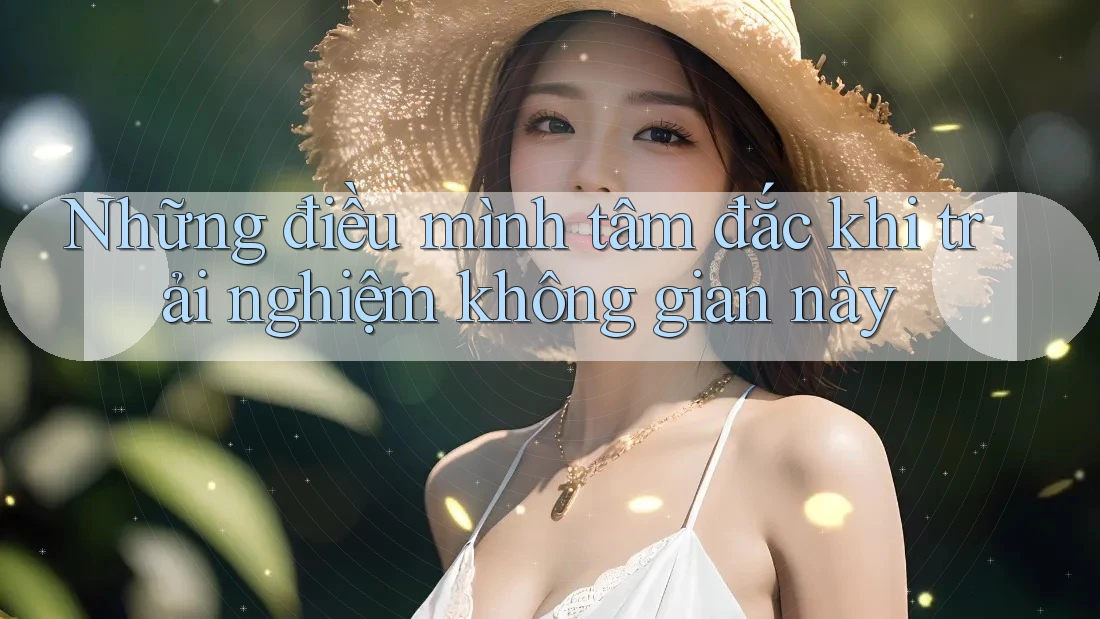 Những điều mình tâm đắc khi trải nghiệm không gian này Những điều mình tâm đắc khi trải nghiệm không gian này