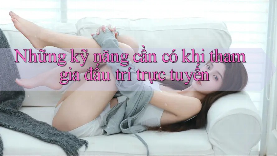 Những kỹ năng cần có khi tham gia đấu trí trực tuyến Những kỹ năng cần có khi tham gia đấu trí trực tuyến