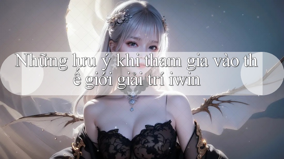 Những lưu ý khi tham gia vào thế giới giải trí iwin Những lưu ý khi tham gia vào thế giới giải trí iwin