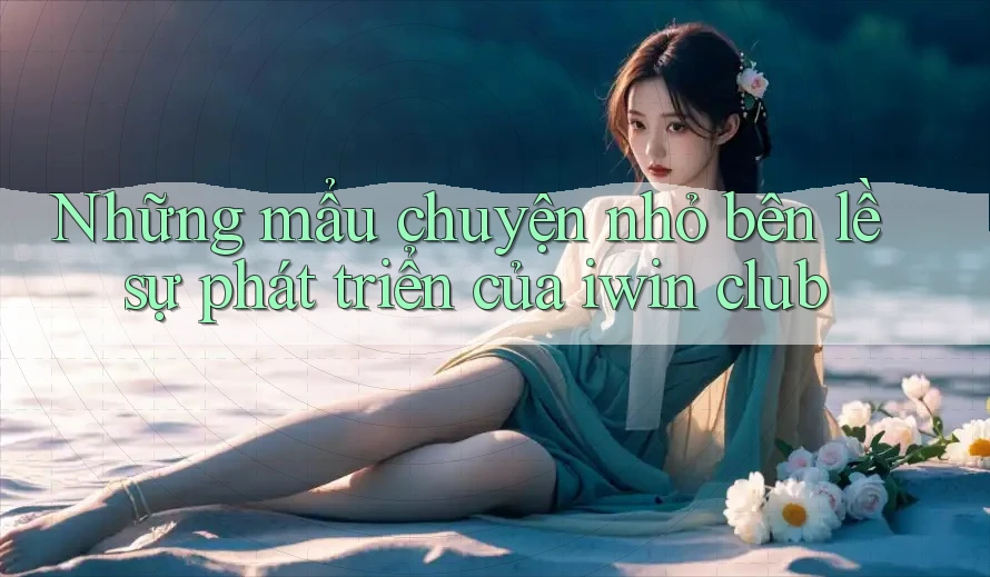 Những mẩu chuyện nhỏ bên lề sự phát triển của iwin club Những mẩu chuyện nhỏ bên lề sự phát triển của iwin club