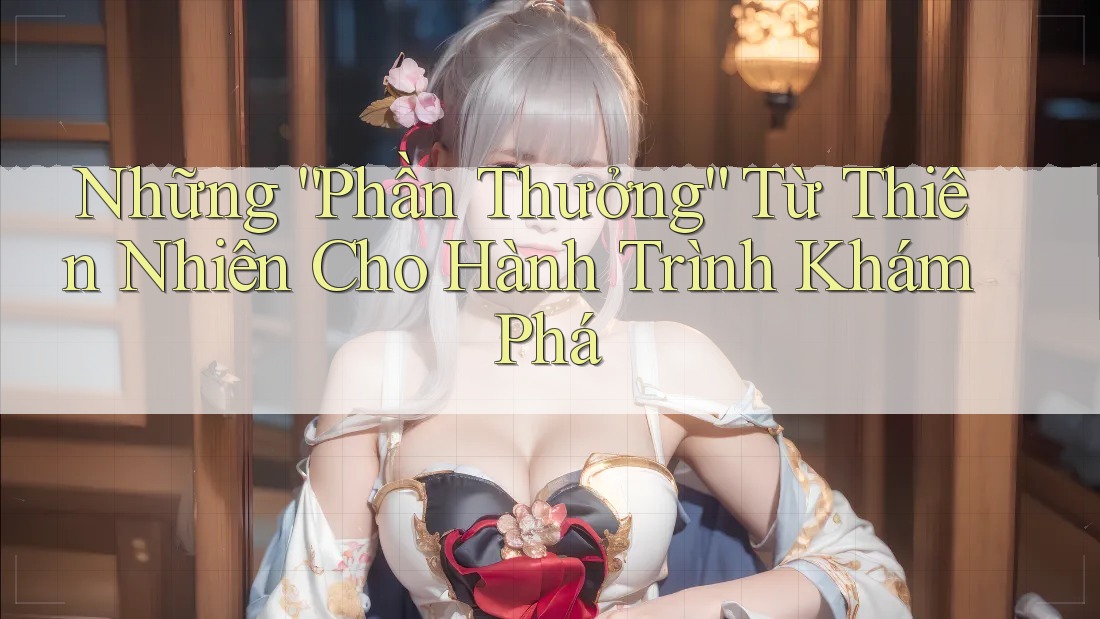 Những “Phần Thưởng” Từ Thiên Nhiên Cho Hành Trình Khám Phá Những “Phần Thưởng” Từ Thiên Nhiên Cho Hành Trình Khám Phá