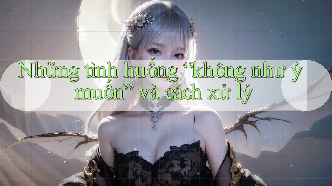 Những tình huống “không như ý muốn” và cách xử lý Những tình huống “không như ý muốn” và cách xử lý