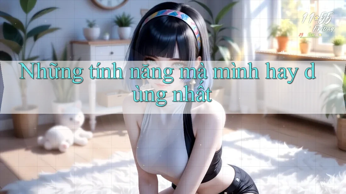 Những tính năng mà mình hay dùng nhất Những tính năng mà mình hay dùng nhất